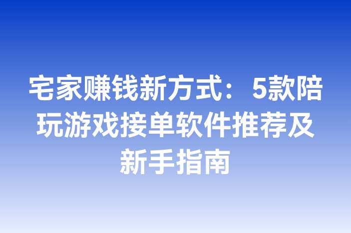 宅家赚钱新方式：5款陪玩游戏接单软件推荐及新手指南