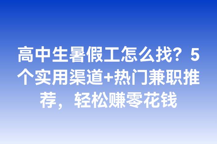 高中生暑假工怎么找？5个实用渠道+热门兼职推荐，轻松赚零花钱-企谈