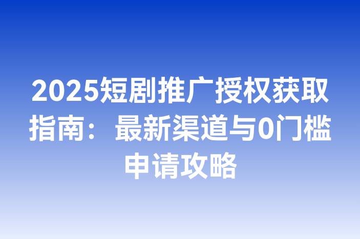 2025短剧推广授权获取指南：最新渠道与0门槛申请攻略