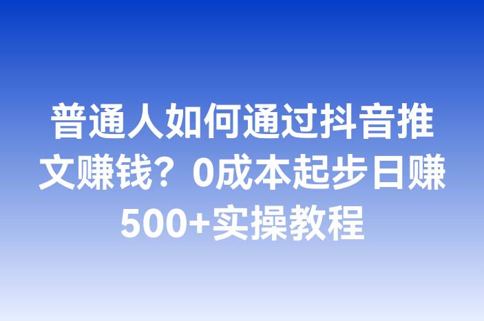 普通人如何通过抖音推文赚钱？0成本起步日赚500+实操教程