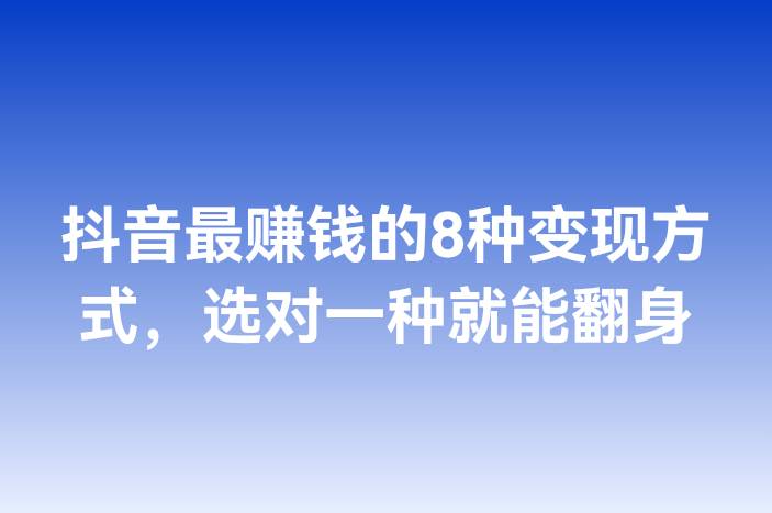 抖音最赚钱的8种变现方式，选对一种就能翻身