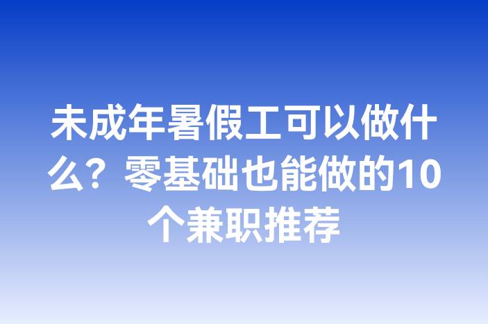 未成年暑假工可以做什么？零基础也能做的10个兼职推荐