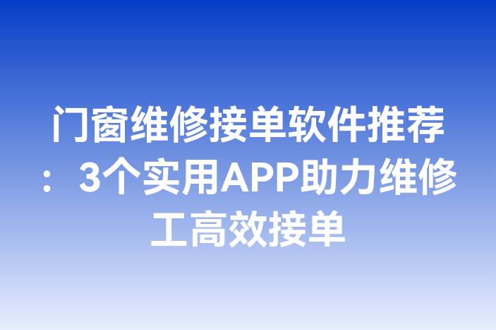 门窗维修接单软件推荐：3个实用APP助力维修工高效接单