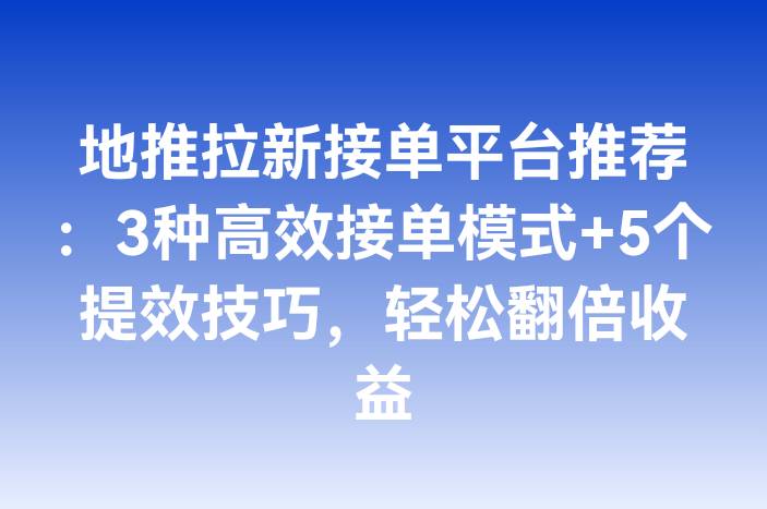 地推拉新接单平台推荐：3种高效接单模式+5个提效技巧，轻松翻倍收益