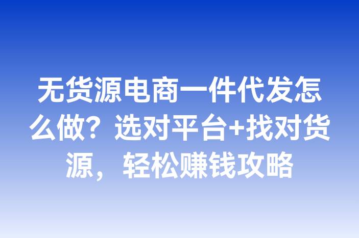 无货源电商一件代发怎么做？选对平台+找对货源，轻松赚钱攻略