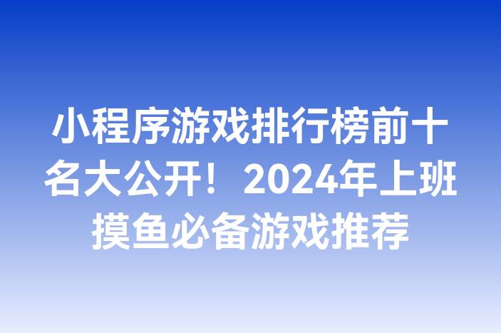 小程序游戏排行榜前十名大公开！2024年上班摸鱼必备游戏推荐