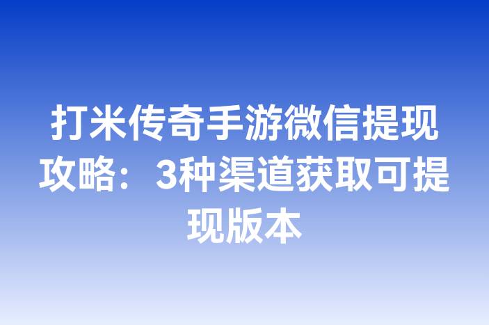 打米传奇手游微信提现攻略：3种渠道获取可提现版本