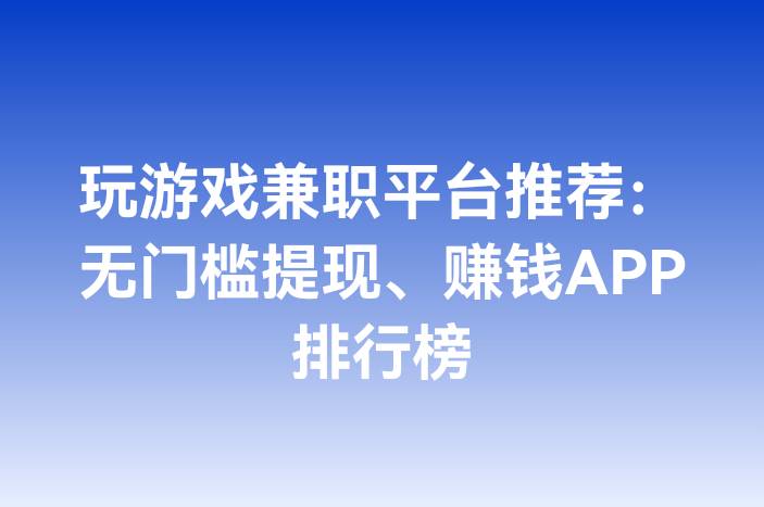 玩游戏兼职平台推荐：无门槛提现、赚钱APP排行榜