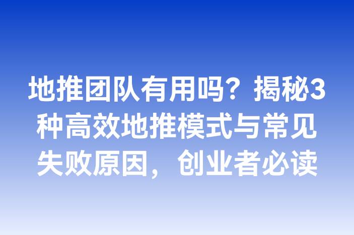 地推团队有用吗？揭秘3种高效地推模式与常见失败原因，创业者必读