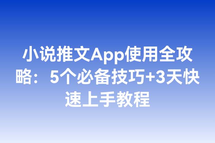 小说推文App使用全攻略：5个必备技巧+3天快速上手教程