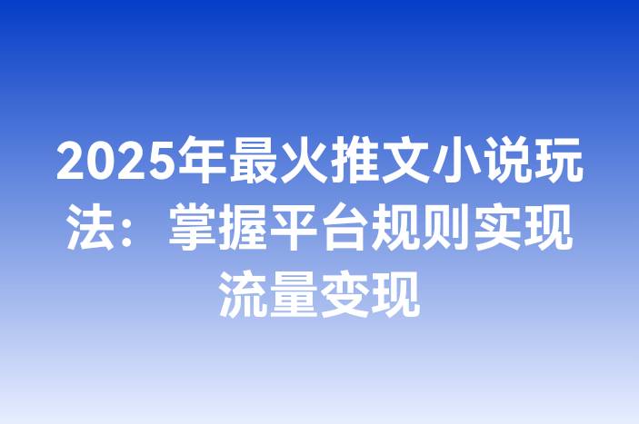2025年最火推文小说玩法：掌握平台规则实现流量变现