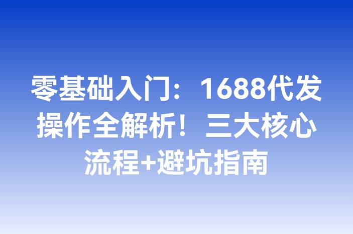 零基础入门：1688代发操作全解析！三大核心流程+避坑指南