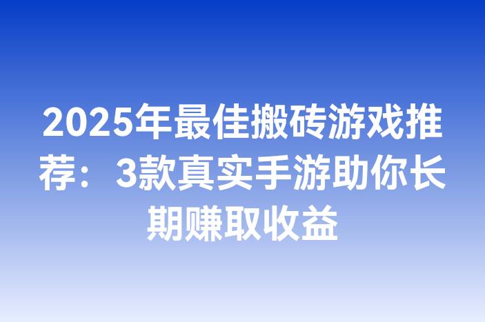 2025年最佳搬砖游戏推荐：3款真实手游助你长期赚取收益
