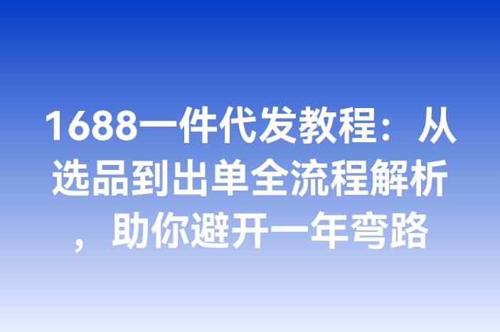 1688一件代发教程：从选品到出单全流程解析，助你避开一年弯路