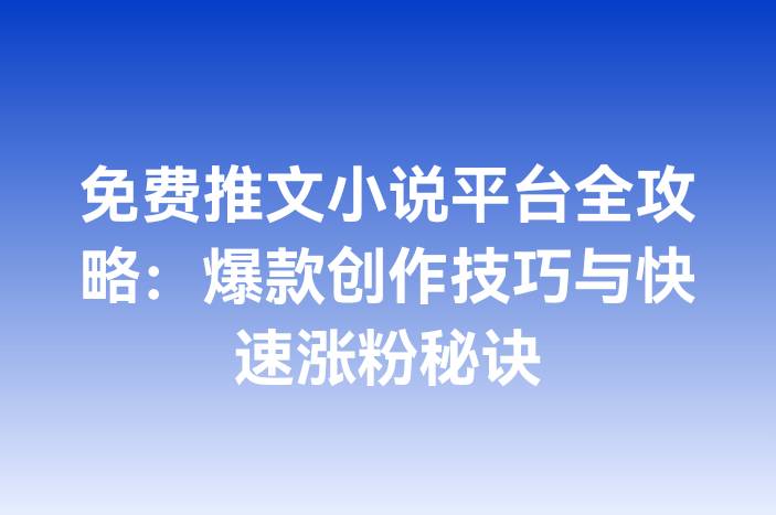 免费推文小说平台全攻略：爆款创作技巧与快速涨粉秘诀