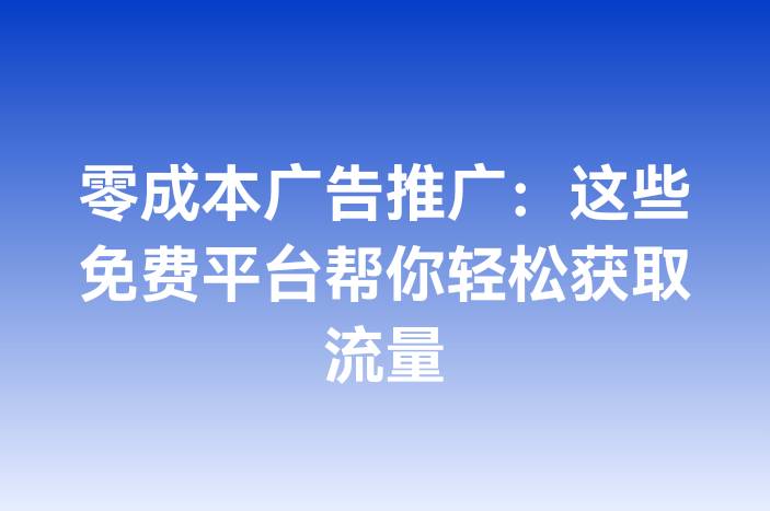 零成本广告推广：这些免费平台帮你轻松获取流量