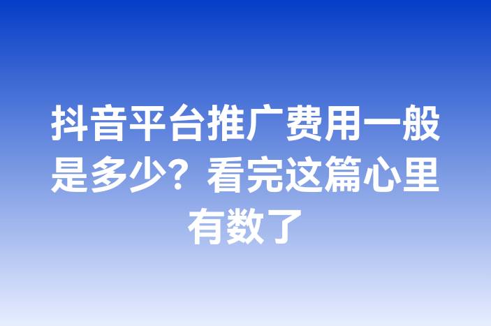抖音平台推广费用一般是多少？看完这篇心里有数了