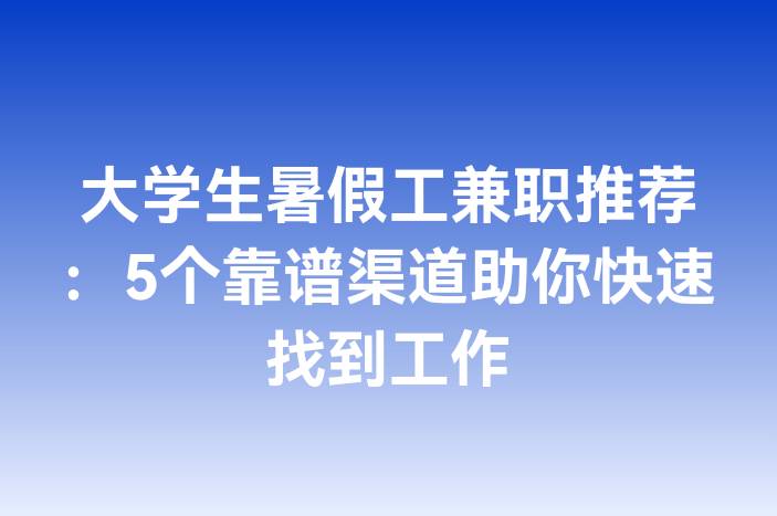 大学生暑假工兼职推荐：5个靠谱渠道助你快速找到工作