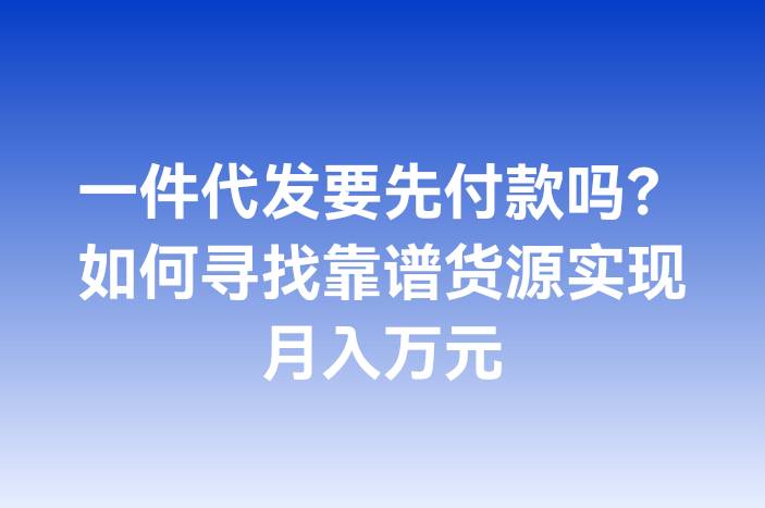 一件代发要先付款吗？如何寻找靠谱货源实现月入万元