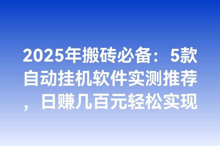 2025年搬砖必备：5款自动挂机软件实测推荐，日赚几百元轻松实现