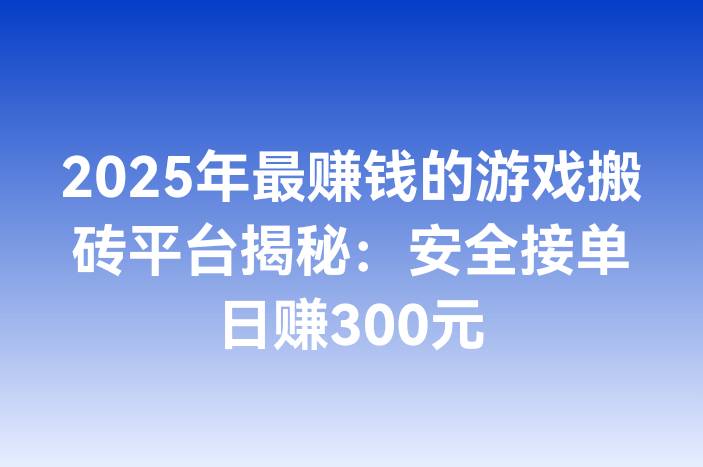 2025年最赚钱的游戏搬砖平台揭秘：安全接单日赚300元