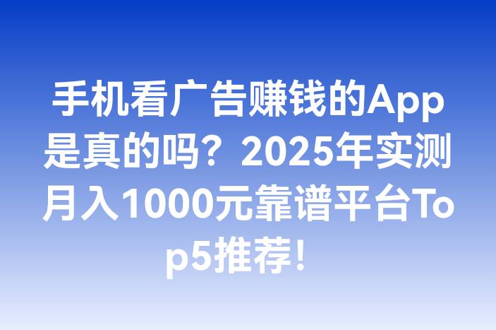 手机看广告赚钱的App是真的吗？2025年实测月入1000元靠谱平台Top5推荐！