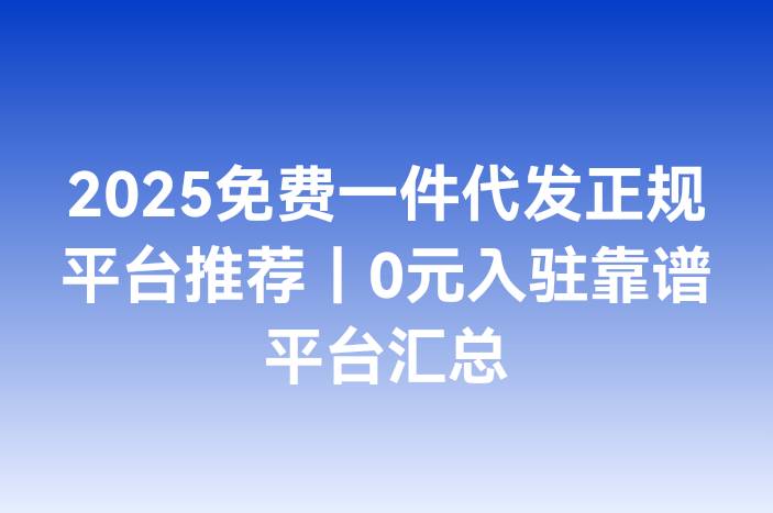 2025免费一件代发正规平台推荐｜0元入驻靠谱平台汇总