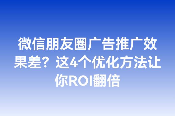 微信朋友圈广告推广效果差？这4个优化方法让你ROI翻倍