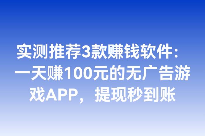 实测推荐3款赚钱软件：一天赚100元的无广告游戏APP，提现秒到账