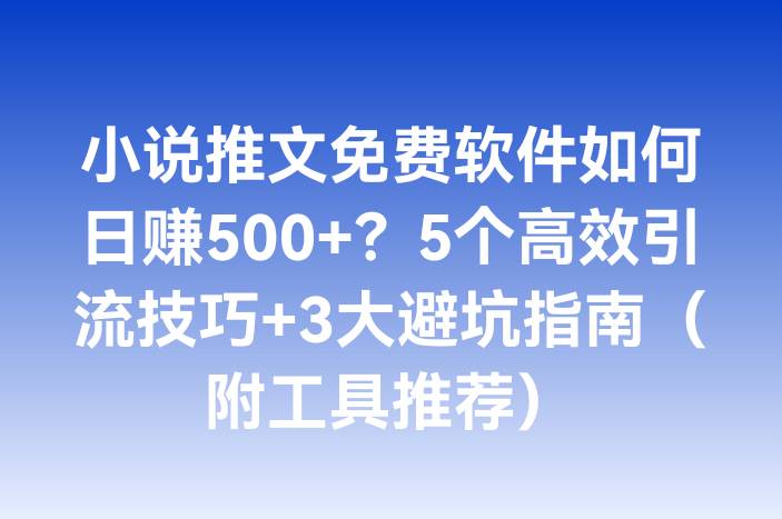 小说推文免费软件如何日赚500+？5个高效引流技巧+3大避坑指南（附工具推荐）