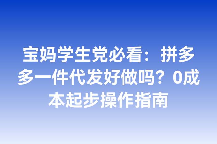 宝妈学生党必看：拼多多一件代发好做吗？0成本起步操作指南