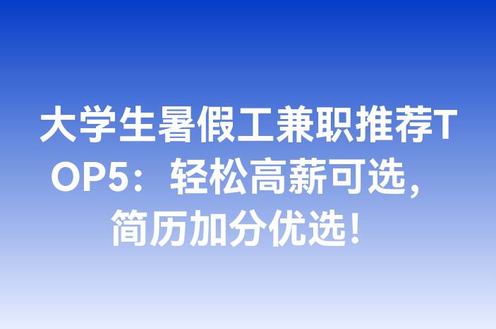 大学生暑假工兼职推荐TOP5：轻松高薪可选，简历加分优选！