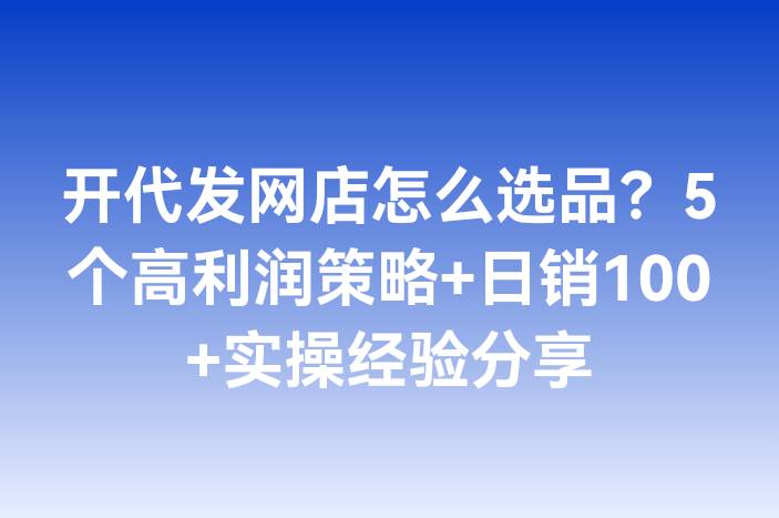 开代发网店怎么选品？5个高利润策略+日销100+实操经验分享
