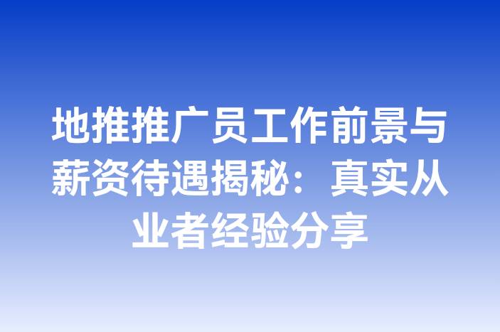 地推推广员工作前景与薪资待遇揭秘：真实从业者经验分享