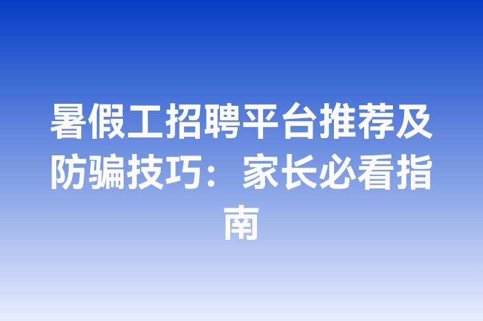 暑假工招聘平台推荐及防骗技巧：家长必看指南