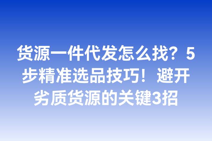 货源一件代发怎么找？5步精准选品技巧！避开劣质货源的关键3招