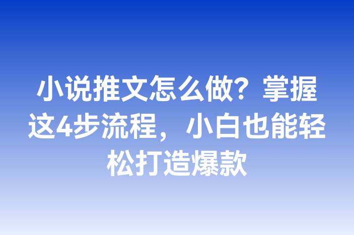 小说推文怎么做？掌握这4步流程，小白也能轻松打造爆款
