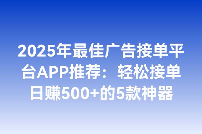 2025年最佳广告接单平台APP推荐：轻松接单日赚500+的5款神器