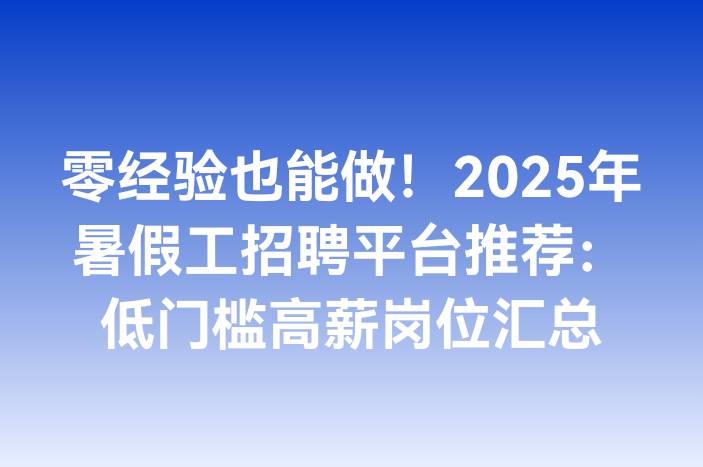 零经验也能做！2025年暑假工招聘平台推荐：低门槛高薪岗位汇总