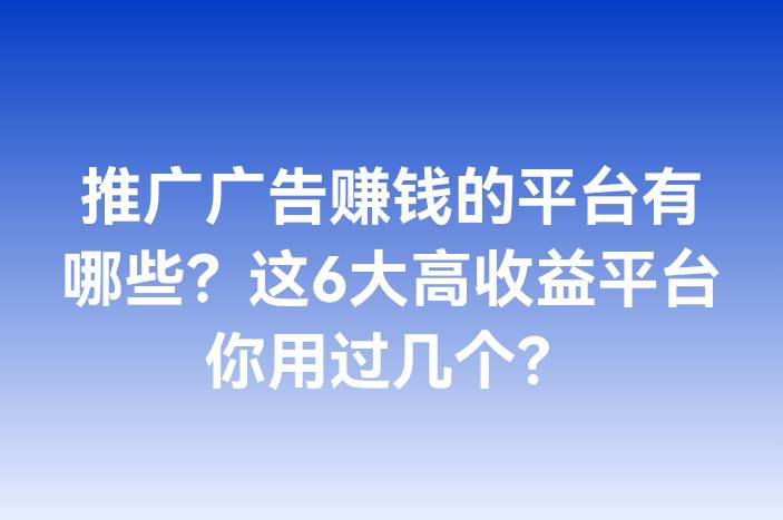 推广广告赚钱的平台有哪些？这6大高收益平台你用过几个？