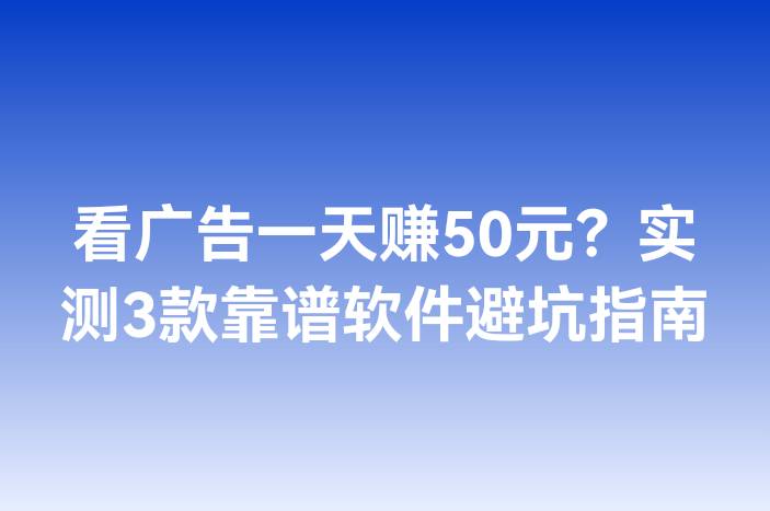 看广告一天赚50元？实测3款靠谱软件避坑指南
