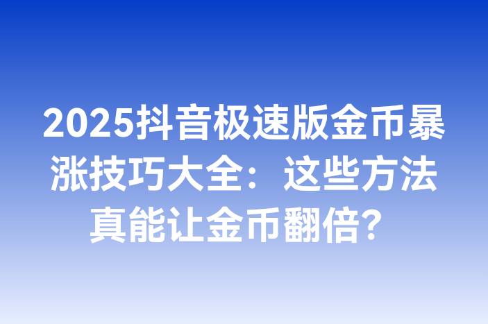 2025抖音极速版金币暴涨技巧大全：这些方法真能让金币翻倍？