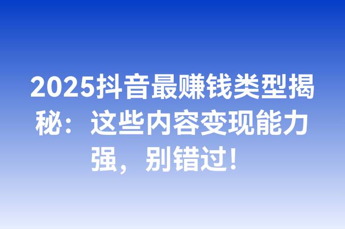 2025抖音最赚钱类型揭秘：这些内容变现能力强，别错过！