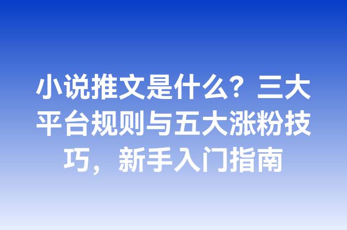 小说推文是什么？三大平台规则与五大涨粉技巧，新手入门指南