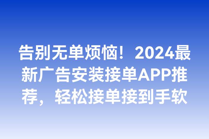 告别无单烦恼！2024最新广告安装接单APP推荐，轻松接单接到手软