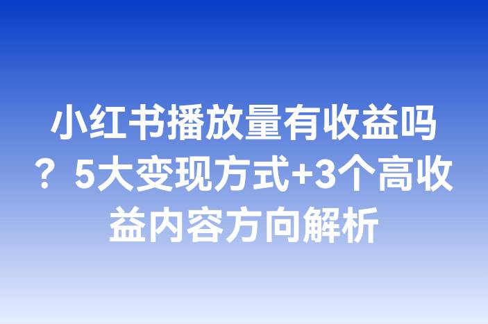 小红书播放量有收益吗？5大变现方式+3个高收益内容方向解析