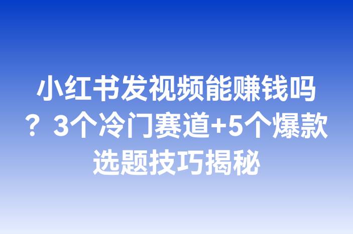 小红书发视频能赚钱吗？3个冷门赛道+5个爆款选题技巧揭秘