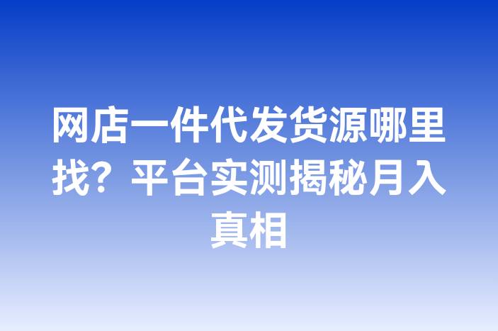 网店一件代发货源哪里找？平台实测揭秘月入真相