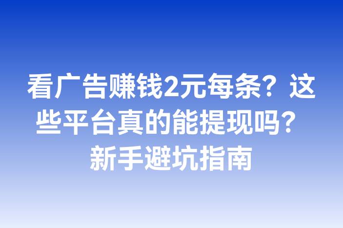 看广告赚钱2元每条？这些平台真的能提现吗？新手避坑指南