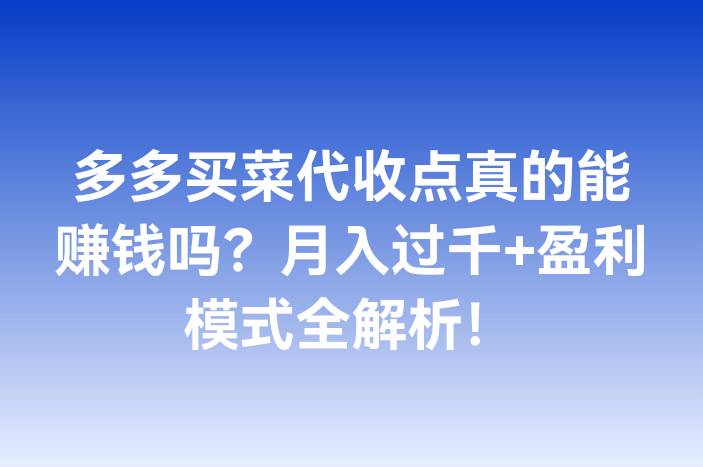 多多买菜代收点真的能赚钱吗？月入过千+盈利模式全解析！